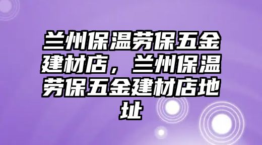 蘭州保溫勞保五金建材店，蘭州保溫勞保五金建材店地址