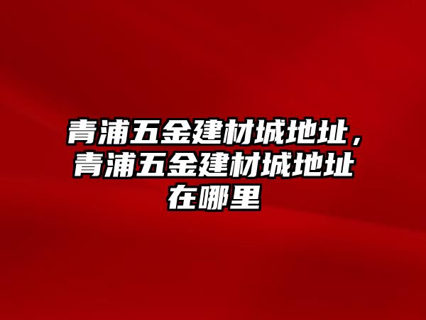 青浦五金建材城地址，青浦五金建材城地址在哪里