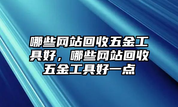 哪些網(wǎng)站回收五金工具好，哪些網(wǎng)站回收五金工具好一點