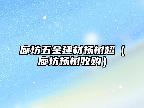 廊坊五金建材楊樹超（廊坊楊樹收購）