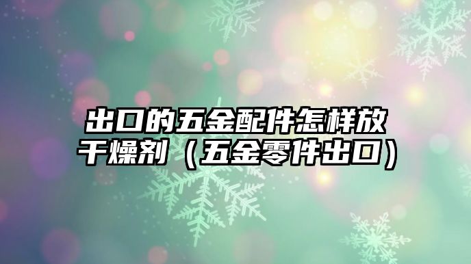 出口的五金配件怎樣放干燥劑（五金零件出口）