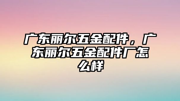 廣東麗爾五金配件，廣東麗爾五金配件廠怎么樣