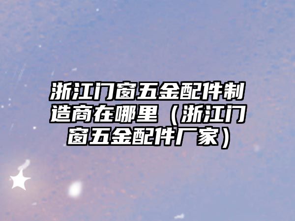 浙江門窗五金配件制造商在哪里（浙江門窗五金配件廠家）