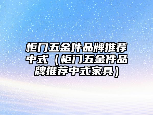 柜門五金件品牌推薦中式（柜門五金件品牌推薦中式家具）