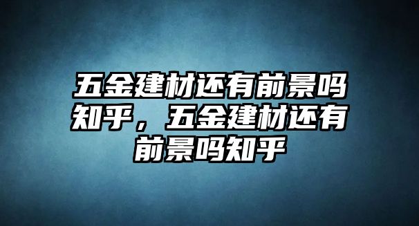 五金建材還有前景嗎知乎，五金建材還有前景嗎知乎