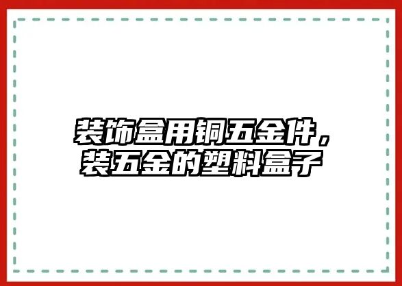 裝飾盒用銅五金件，裝五金的塑料盒子