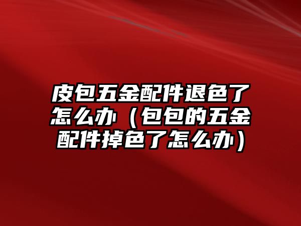 皮包五金配件退色了怎么辦（包包的五金配件掉色了怎么辦）