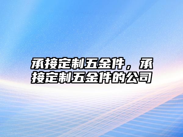 承接定制五金件，承接定制五金件的公司