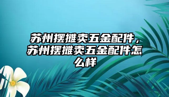 蘇州擺攤賣五金配件，蘇州擺攤賣五金配件怎么樣