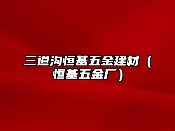 三道溝恒基五金建材（恒基五金廠）