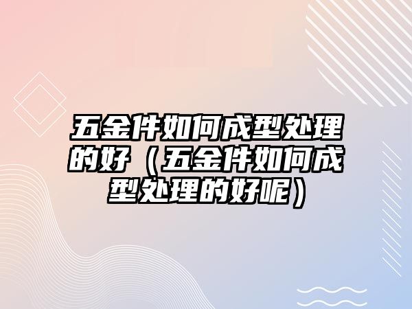 五金件如何成型處理的好（五金件如何成型處理的好呢）