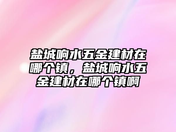 鹽城響水五金建材在哪個鎮，鹽城響水五金建材在哪個鎮啊