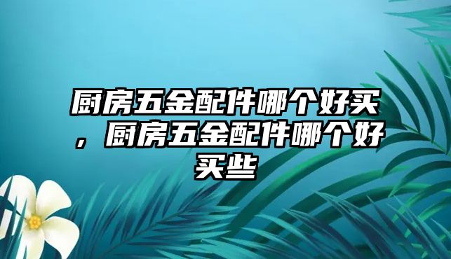 廚房五金配件哪個好買，廚房五金配件哪個好買些