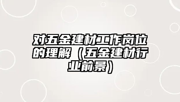 對五金建材工作崗位的理解（五金建材行業(yè)前景）