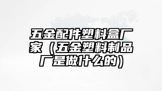 五金配件塑料盒廠家（五金塑料制品廠是做什么的）