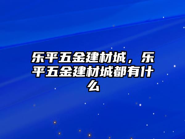 樂平五金建材城，樂平五金建材城都有什么