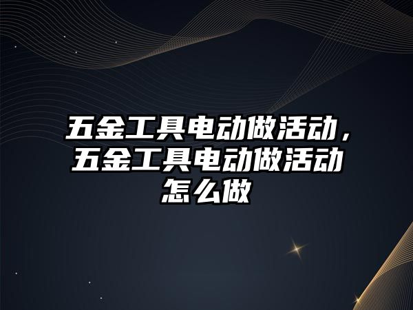 五金工具電動做活動，五金工具電動做活動怎么做