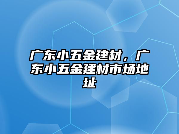 廣東小五金建材，廣東小五金建材市場(chǎng)地址