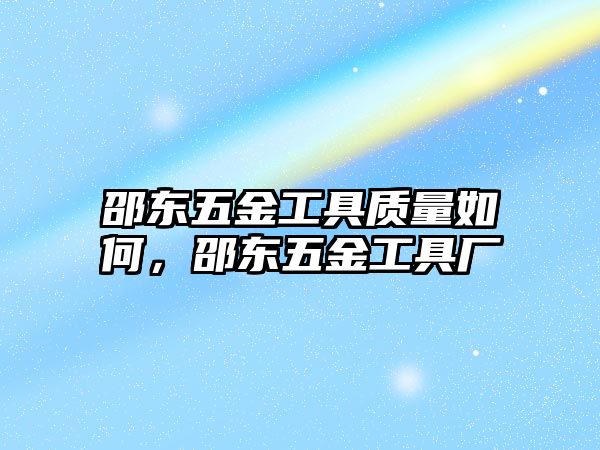 邵東五金工具質(zhì)量如何，邵東五金工具廠