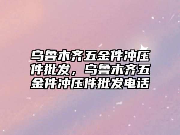 烏魯木齊五金件沖壓件批發，烏魯木齊五金件沖壓件批發電話