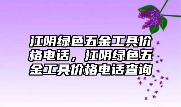 江陰綠色五金工具價格電話，江陰綠色五金工具價格電話查詢