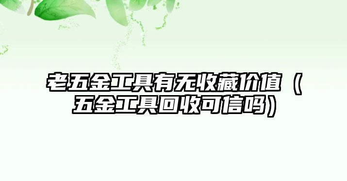 老五金工具有無收藏價值（五金工具回收可信嗎）