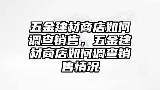 五金建材商店如何調查銷售，五金建材商店如何調查銷售情況