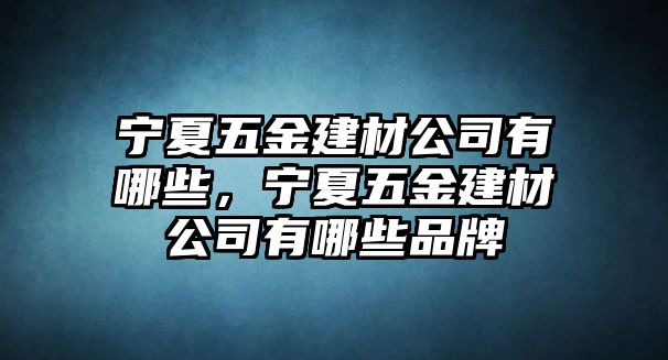 寧夏五金建材公司有哪些，寧夏五金建材公司有哪些品牌