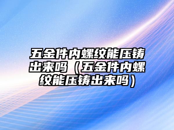 五金件內螺紋能壓鑄出來嗎（五金件內螺紋能壓鑄出來嗎）