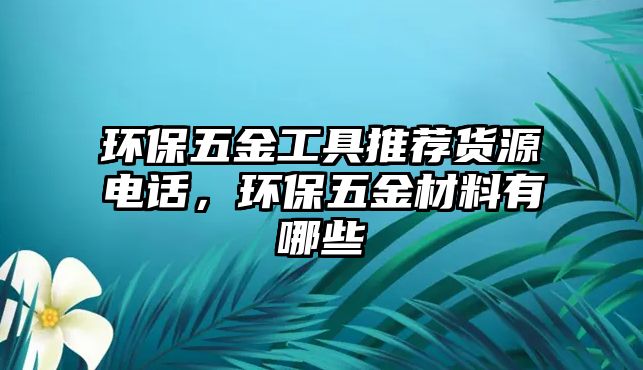 環保五金工具推薦貨源電話，環保五金材料有哪些