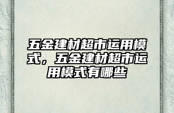 五金建材超市運用模式，五金建材超市運用模式有哪些