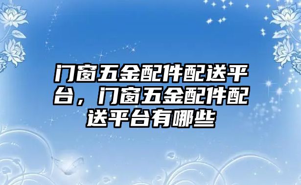 門窗五金配件配送平臺，門窗五金配件配送平臺有哪些