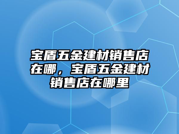 寶盾五金建材銷售店在哪，寶盾五金建材銷售店在哪里