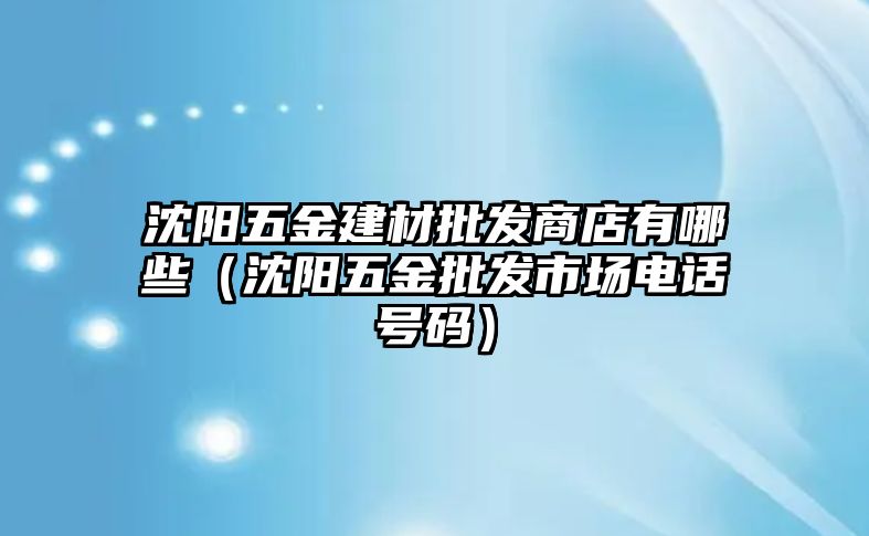 沈陽五金建材批發商店有哪些（沈陽五金批發市場電話號碼）