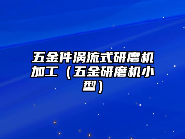 五金件渦流式研磨機加工（五金研磨機小型）