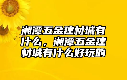 湘潭五金建材城有什么，湘潭五金建材城有什么好玩的