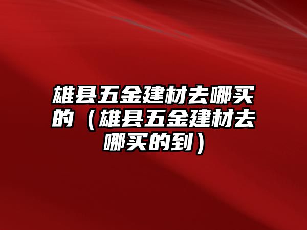 雄縣五金建材去哪買的（雄縣五金建材去哪買的到）