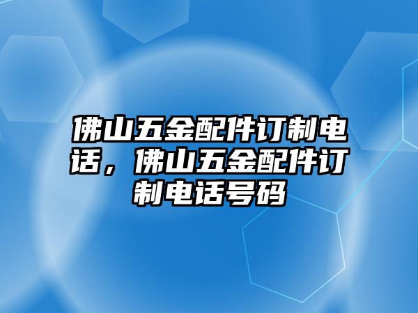 佛山五金配件訂制電話，佛山五金配件訂制電話號碼