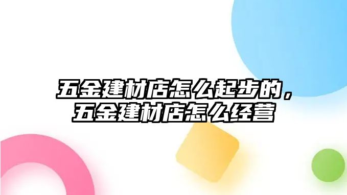 五金建材店怎么起步的，五金建材店怎么經營