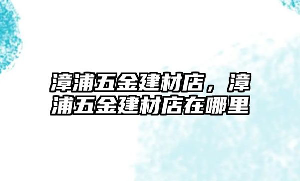 漳浦五金建材店，漳浦五金建材店在哪里