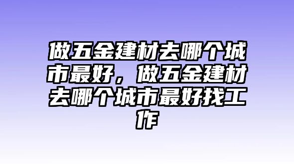 做五金建材去哪個城市最好，做五金建材去哪個城市最好找工作