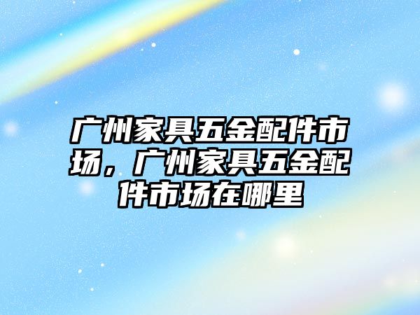 廣州家具五金配件市場，廣州家具五金配件市場在哪里