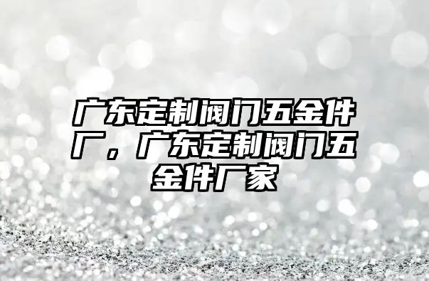 廣東定制閥門五金件廠，廣東定制閥門五金件廠家