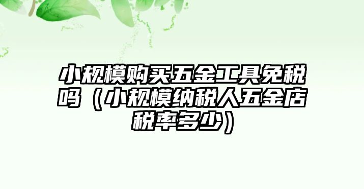 小規(guī)模購買五金工具免稅嗎（小規(guī)模納稅人五金店稅率多少）