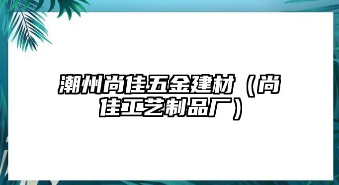 潮州尚佳五金建材（尚佳工藝制品廠）