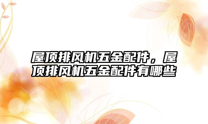 屋頂排風機五金配件，屋頂排風機五金配件有哪些