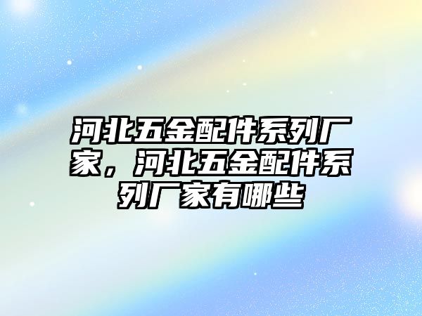 河北五金配件系列廠家，河北五金配件系列廠家有哪些