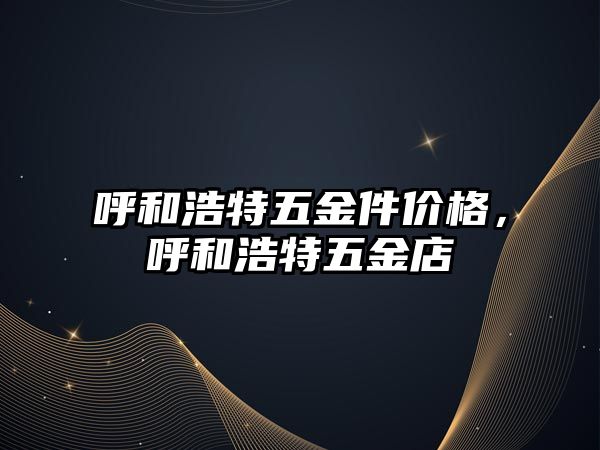 呼和浩特五金件價格，呼和浩特五金店