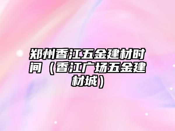 鄭州香江五金建材時間（香江廣場五金建材城）