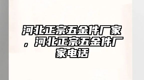 河北正宗五金件廠家，河北正宗五金件廠家電話